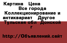 Картина › Цена ­ 300 000 - Все города Коллекционирование и антиквариат » Другое   . Тульская обл.,Донской г.